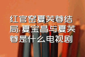 红官窑夏芙蓉结局（夏宝昌与夏芙蓉是什么电视剧）