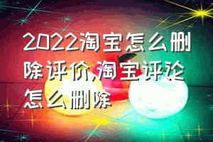 2022淘宝怎么删除评价（淘宝评论怎么删除）