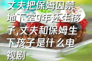 丈夫把保姆囚禁地下室9年还生孩子（丈夫和保姆生下孩子是什么电视剧）