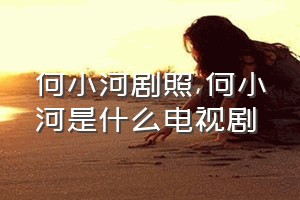 何小河剧照（何小河是什么电视剧）