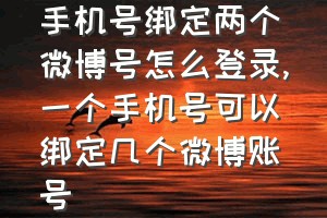 手机号绑定两个微博号怎么登录（一个手机号可以绑定几个微博账号）