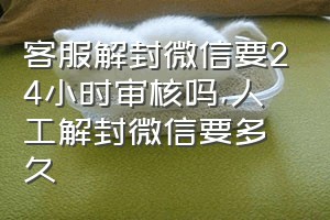 客服解封微信要24小时审核吗（人工解封微信要多久）