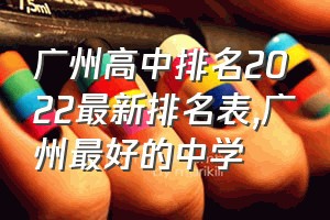 广州高中排名2022最新排名表（广州最好的中学）