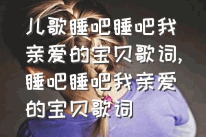 儿歌睡吧睡吧我亲爱的宝贝歌词（睡吧睡吧我亲爱的宝贝歌词）