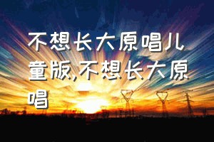 不想长大原唱儿童版（不想长大原唱）