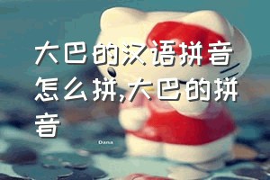 大巴的汉语拼音怎么拼（大巴的拼音）