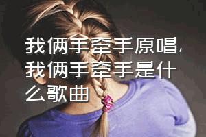 我俩手牵手原唱（我俩手牵手是什么歌曲）