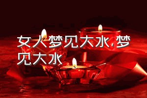 女人梦见大水（梦见大水）