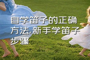 自学笛子的正确方法（新手学笛子步骤）