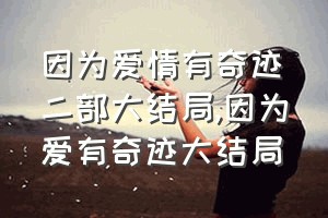 因为爱情有奇迹二部大结局（因为爱有奇迹大结局）