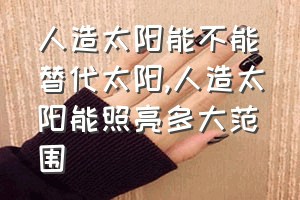 人造太阳能不能替代太阳（人造太阳能照亮多大范围）