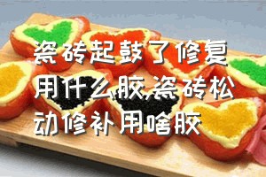 瓷砖起鼓了修复用什么胶（瓷砖松动修补用啥胶）