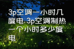 3p空调一小时几度电（3p空调制热一个小时多少度电）