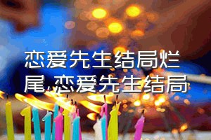 恋爱先生结局烂尾（恋爱先生结局）