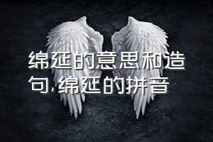 绵延的意思和造句（绵延的拼音）