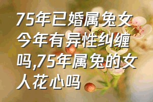 75年已婚属兔女今年有异性纠缠吗（75年属兔的女人花心吗）