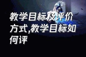 教学目标及评价方式（教学目标如何评）