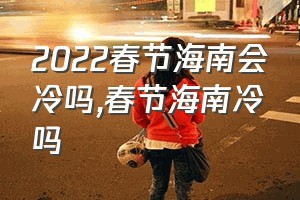 2022春节海南会冷吗（春节海南冷吗）