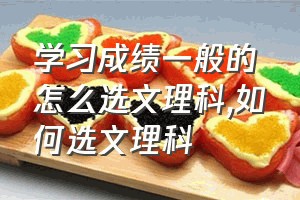 学习成绩一般的怎么选文理科（如何选文理科）