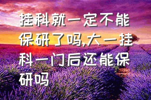 挂科就一定不能保研了吗（大一挂科一门后还能保研吗）