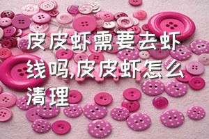 皮皮虾需要去虾线吗（皮皮虾怎么清理）