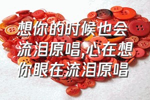 想你的时候也会流泪原唱（心在想你眼在流泪原唱）