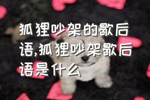 狐狸吵架的歇后语（狐狸吵架歇后语是什么）