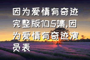 因为爱情有奇迹完整版105集（因为爱情有奇迹演员表）