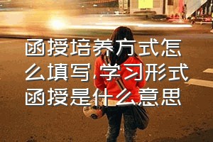 函授培养方式怎么填写（学习形式函授是什么意思）