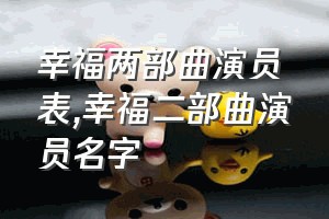 幸福两部曲演员表（幸福二部曲演员名字）