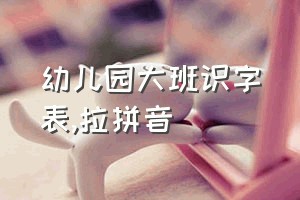 幼儿园大班识字表（拉拼音）