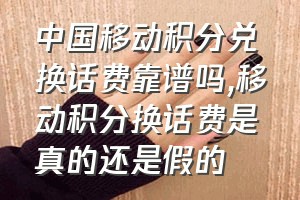 中国移动积分兑换话费靠谱吗（移动积分换话费是真的还是假的）