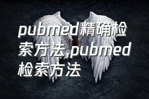 pubmed精确检索方法（pubmed检索方法）