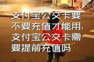 支付宝公交卡要不要充值才能用（支付宝公交卡需要提前充值吗）