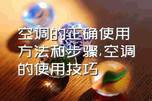 空调的正确使用方法和步骤（空调的使用技巧）