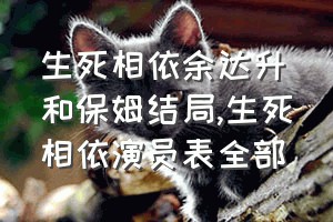 生死相依余达升和保姆结局（生死相依演员表全部）