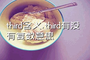 third含义（third有没有复数意思）