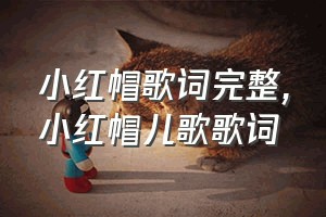 小红帽歌词完整（小红帽儿歌歌词）