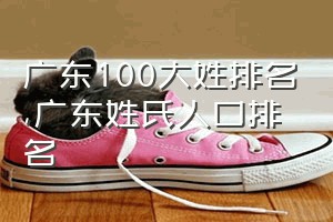 广东100大姓排名（广东姓氏人口排名）