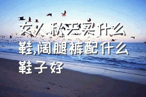 女人秋天买什么鞋（阔腿裤配什么鞋子好）