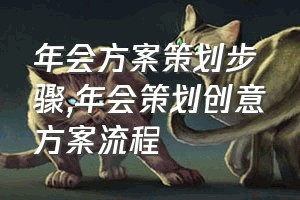 年会方案策划步骤（年会策划创意方案流程）