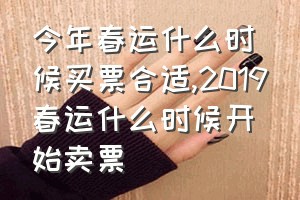 今年春运什么时候买票合适（2019春运什么时候开始卖票）