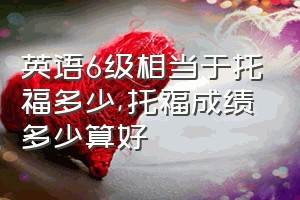 英语6级相当于托福多少（托福成绩多少算好）