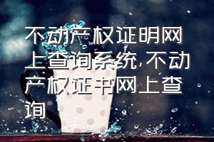 不动产权证明网上查询系统（不动产权证书网上查询）