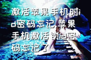 激活苹果手机时id密码忘记（苹果手机激活锁id密码忘记了）