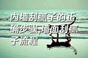 内墙刮腻子的正确步骤（墙面刮腻子流程）