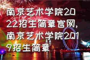 南京艺术学院2022招生简章官网（南京艺术学院2019招生简章）