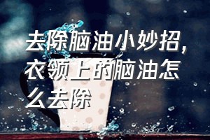 去除脑油小妙招（衣领上的脑油怎么去除）