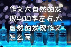 作文大自然的发现400字左右（大自然的发现作文怎么写）