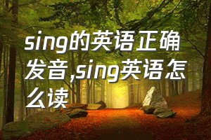 sing的英语正确发音（sing英语怎么读）